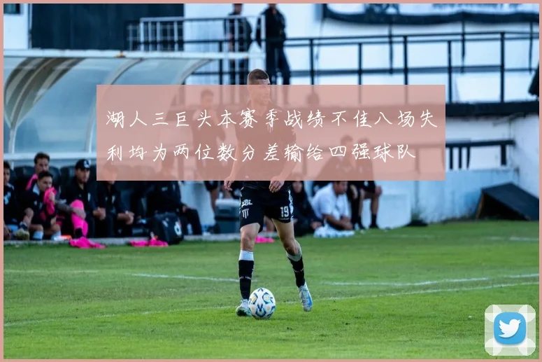 湖人三巨头本赛季战绩不佳八场失利均为两位数分差输给四强球队