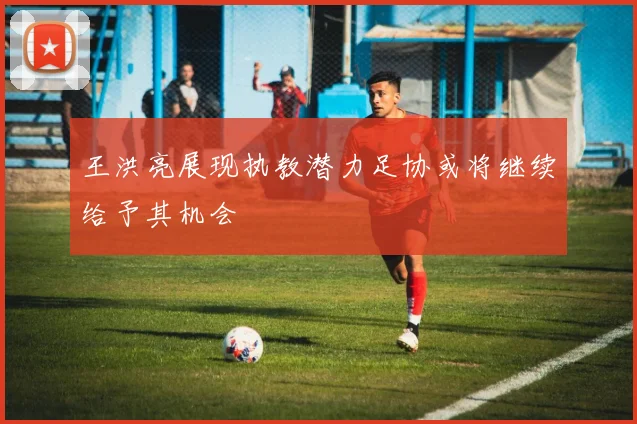 王洪亮展现执教潜力足协或将继续给予其机会
