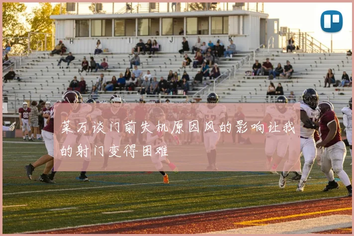 莱万谈门前失机原因风的影响让我的射门变得困难