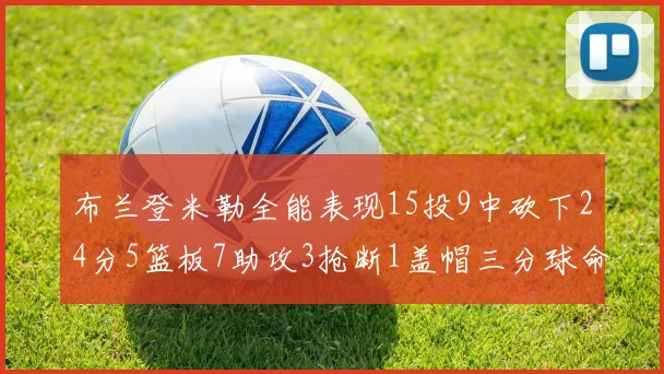 布兰登米勒全能表现15投9中砍下24分5篮板7助攻3抢断1盖帽三分球命中率高达57