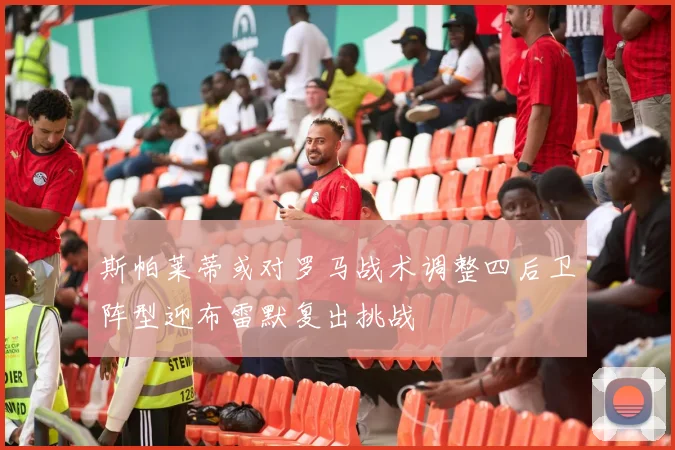 斯帕莱蒂或对罗马战术调整四后卫阵型迎布雷默复出挑战
