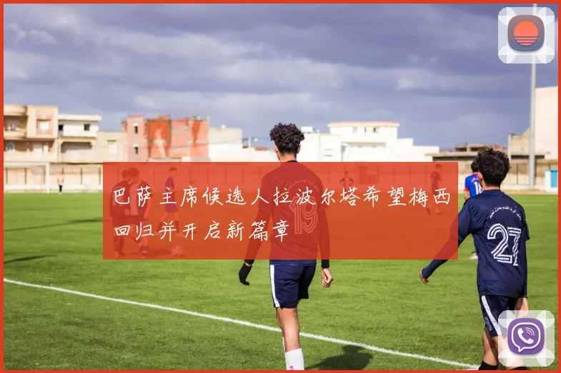 巴萨主席候选人拉波尔塔希望梅西回归并开启新篇章