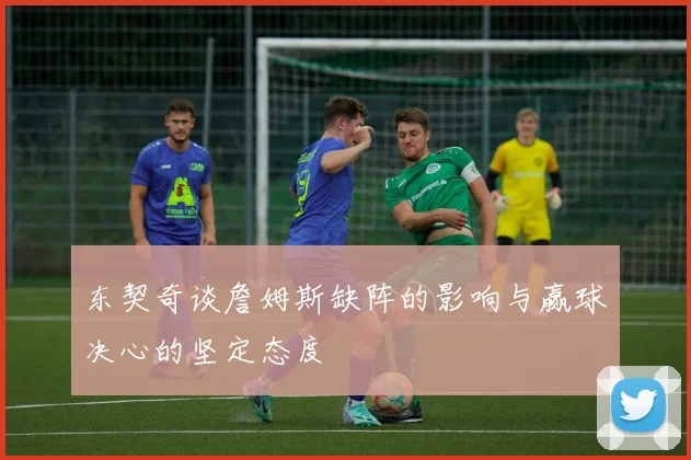 东契奇谈詹姆斯缺阵的影响与赢球决心的坚定态度
