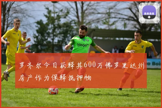 罗齐尔今日获释其600万佛罗里达州房产作为保释抵押物