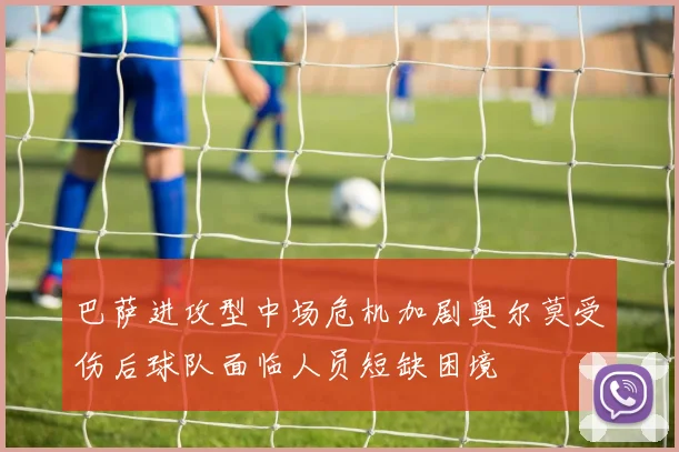 巴萨进攻型中场危机加剧奥尔莫受伤后球队面临人员短缺困境