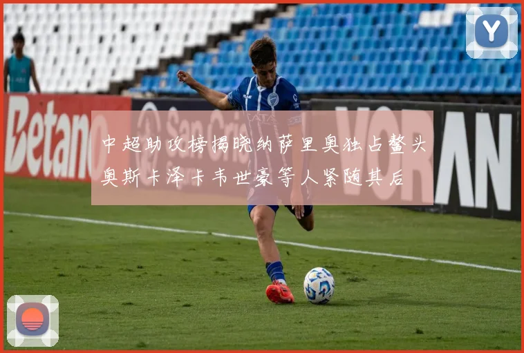 中超助攻榜揭晓纳萨里奥独占鳌头奥斯卡泽卡韦世豪等人紧随其后