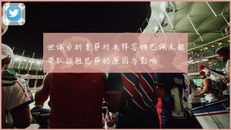世体分析皇萨对决阵容姆巴佩未能带队战胜巴萨的原因与影响