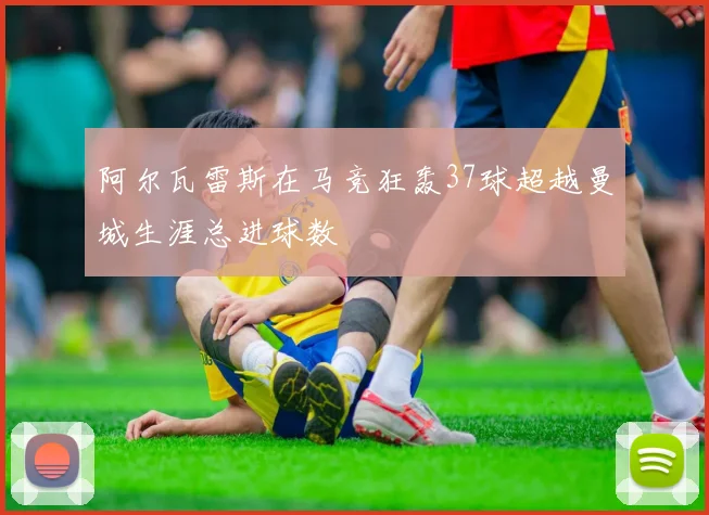 阿尔瓦雷斯在马竞狂轰37球超越曼城生涯总进球数