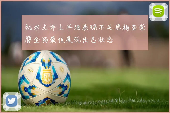 凯尔点评上半场表现不足恩梅查荣膺全场最佳展现出色状态