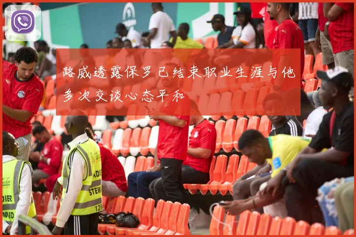 路威透露保罗已结束职业生涯与他多次交谈心态平和
