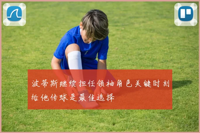 波蒂斯继续担任领袖角色关键时刻给他传球是最佳选择