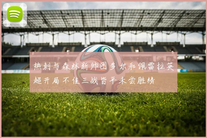 热刺与森林新帅图多尔和佩雷拉英超开局不佳三战皆平未尝胜绩