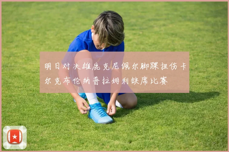 明日对决雄鹿克尼佩尔脚踝扭伤卡尔克布伦纳普拉姆利缺席比赛