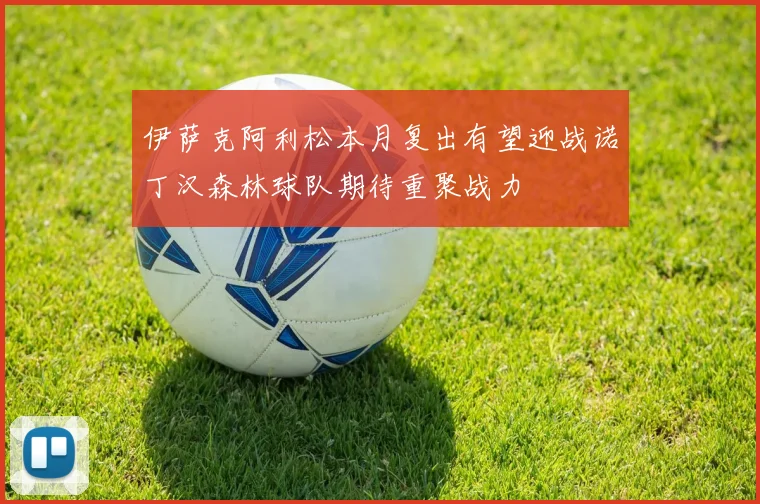 伊萨克阿利松本月复出有望迎战诺丁汉森林球队期待重聚战力
