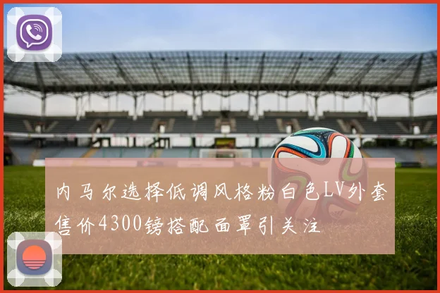 内马尔选择低调风格粉白色LV外套售价4300镑搭配面罩引关注