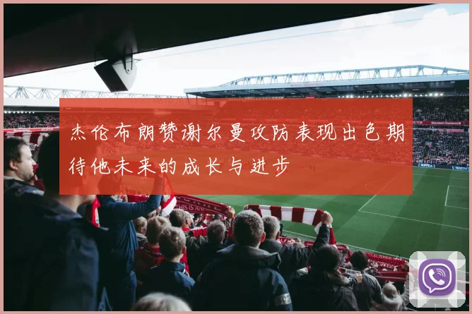 杰伦布朗赞谢尔曼攻防表现出色期待他未来的成长与进步