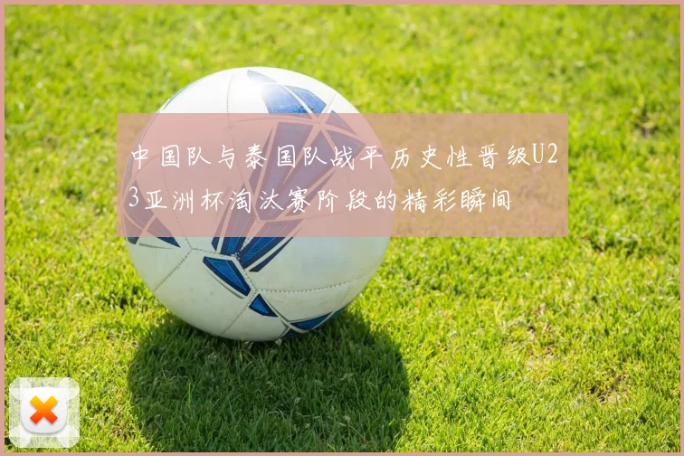 中国队与泰国队战平历史性晋级U23亚洲杯淘汰赛阶段的精彩瞬间