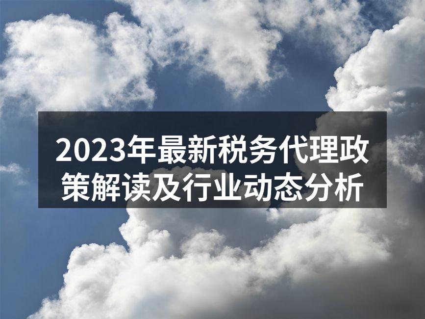 2023年最新税务代理政策解读及行业动态分析